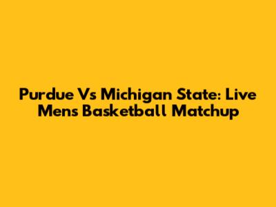 Purdue Vs Michigan State: Live Men's Basketball Matchup
