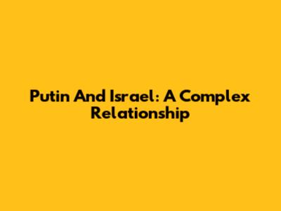 Putin And Israel: A Complex Relationship