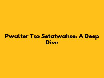 Pwalter Tso Setatwahse: A Deep Dive