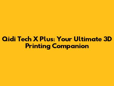 Qidi Tech X Plus: Your Ultimate 3D Printing Companion