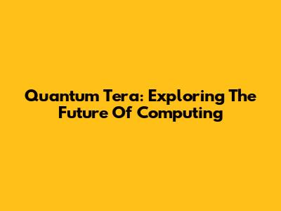 Quantum Tera: Exploring The Future Of Computing