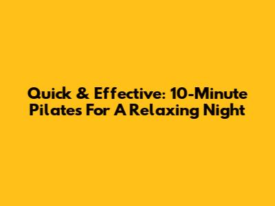 Quick & Effective: 10-Minute Pilates For A Relaxing Night
