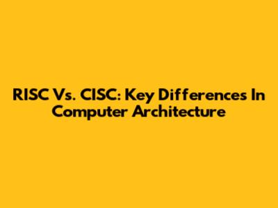RISC Vs. CISC: Key Differences In Computer Architecture