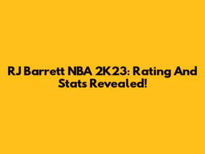 RJ Barrett NBA 2K23: Rating And Stats Revealed!