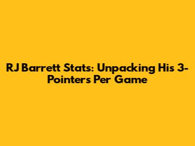 RJ Barrett Stats: Unpacking His 3-Pointers Per Game