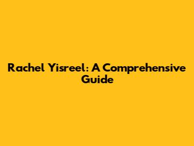 Rachel Yisreel: A Comprehensive Guide