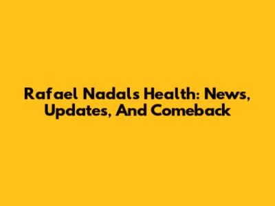 Rafael Nadal's Health: News, Updates, And Comeback
