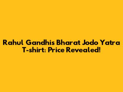 Rahul Gandhi's Bharat Jodo Yatra T-shirt: Price Revealed!