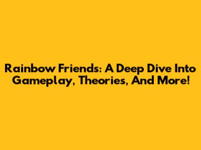 Rainbow Friends: A Deep Dive Into Gameplay, Theories, And More!