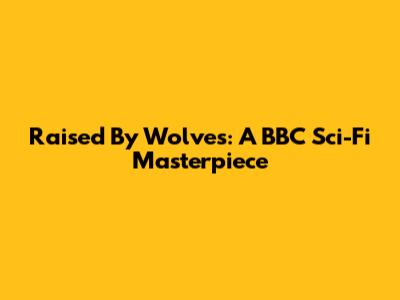 Raised By Wolves: A BBC Sci-Fi Masterpiece