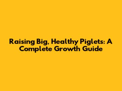 Raising Big, Healthy Piglets: A Complete Growth Guide