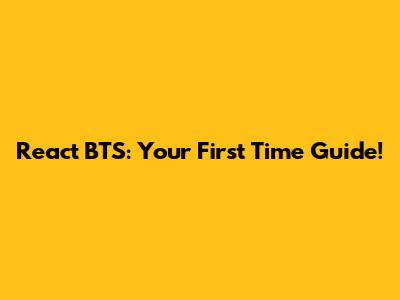 React BTS: Your First Time Guide!