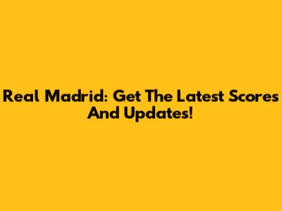 Real Madrid: Get The Latest Scores And Updates!