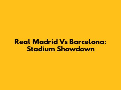 Real Madrid Vs Barcelona: Stadium Showdown