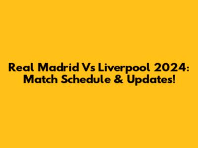 Real Madrid Vs Liverpool 2024: Match Schedule & Updates!