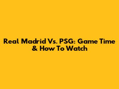 Real Madrid Vs. PSG: Game Time & How To Watch