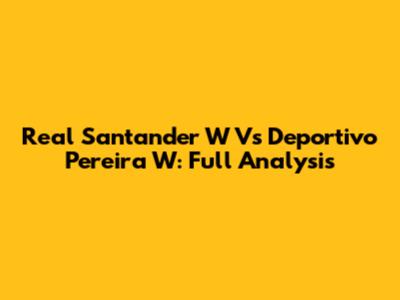 Real Santander W Vs Deportivo Pereira W: Full Analysis