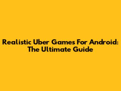Realistic Uber Games For Android: The Ultimate Guide