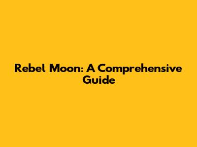 Rebel Moon: A Comprehensive Guide