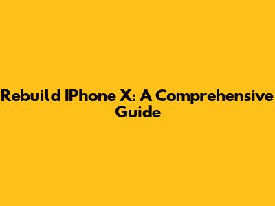 Rebuild IPhone X: A Comprehensive Guide