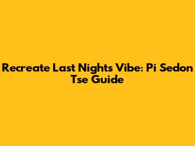 Recreate Last Night's Vibe: Pi Sedon Tse Guide