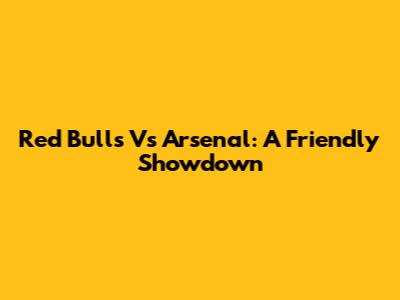 Red Bulls Vs Arsenal: A Friendly Showdown