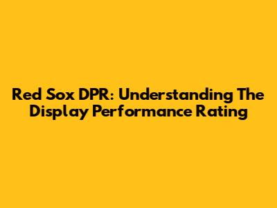 Red Sox DPR: Understanding The Display Performance Rating