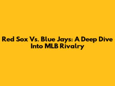 Red Sox Vs. Blue Jays: A Deep Dive Into MLB Rivalry