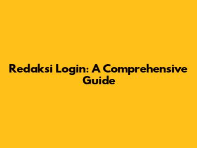 Redaksi Login: A Comprehensive Guide