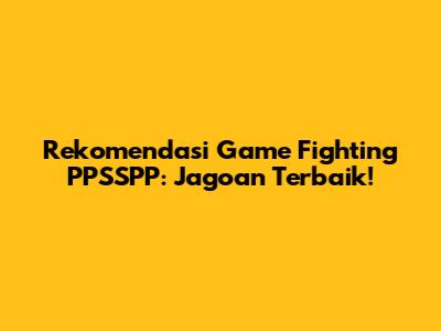 Rekomendasi Game Fighting PPSSPP: Jagoan Terbaik!
