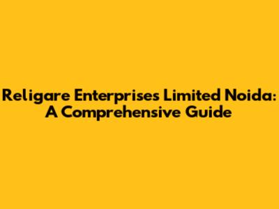 Religare Enterprises Limited Noida: A Comprehensive Guide