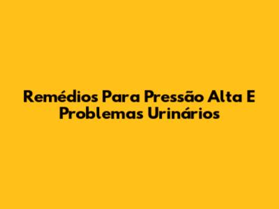 Remédios Para Pressão Alta E Problemas Urinários