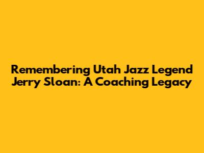 Remembering Utah Jazz Legend Jerry Sloan: A Coaching Legacy