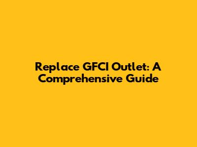 Replace GFCI Outlet: A Comprehensive Guide