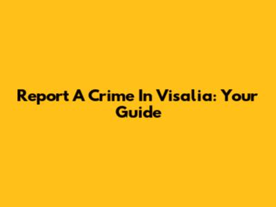 Report A Crime In Visalia: Your Guide