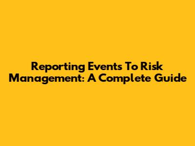 Reporting Events To Risk Management: A Complete Guide