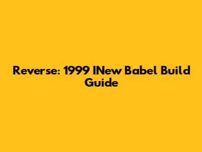 Reverse: 1999 INew Babel Build Guide