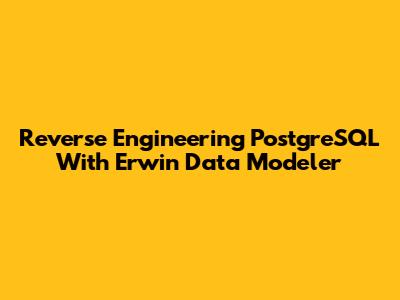 Reverse Engineering PostgreSQL With Erwin Data Modeler