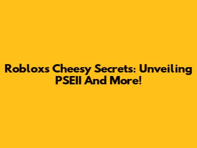 Roblox's Cheesy Secrets: Unveiling PSEII And More!