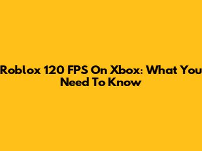 Roblox 120 FPS On Xbox: What You Need To Know