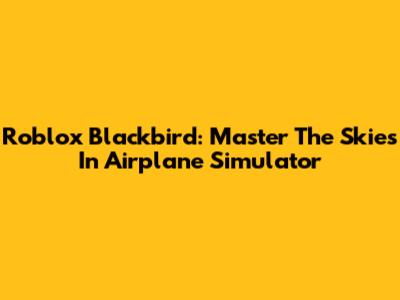 Roblox Blackbird: Master The Skies In Airplane Simulator