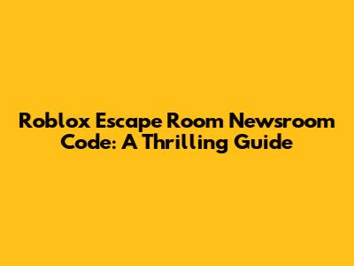 Roblox Escape Room Newsroom Code: A Thrilling Guide