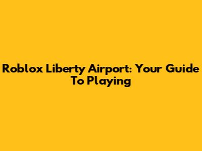 Roblox Liberty Airport: Your Guide To Playing