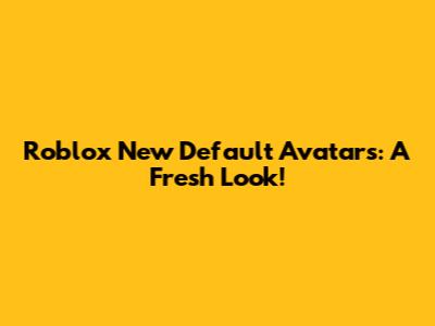 Roblox New Default Avatars: A Fresh Look!