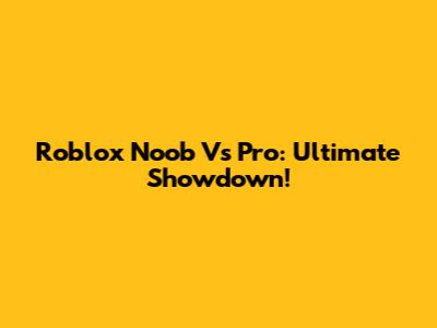 Roblox Noob Vs Pro: Ultimate Showdown!