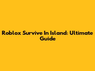 Roblox Survive In Island: Ultimate Guide