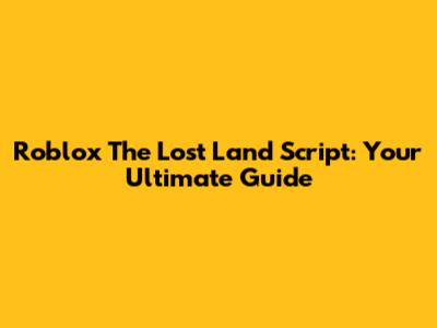 Roblox The Lost Land Script: Your Ultimate Guide