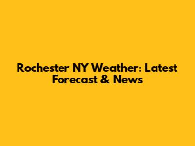 Rochester NY Weather: Latest Forecast & News