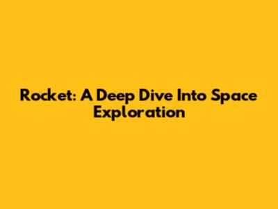 Rocket: A Deep Dive Into Space Exploration