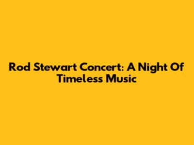 Rod Stewart Concert: A Night Of Timeless Music